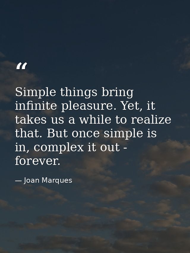 Simple things bring infinite pleasure. Yet, it takes us a while to realize that. But once simple is in, complex it out - — Joan Marques