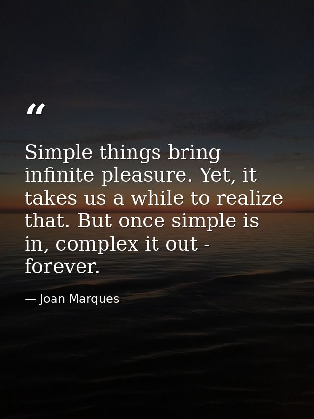Simple things bring infinite pleasure. Yet, it takes us a while to realize that. But once simple is in, complex it out - — Joan Marques