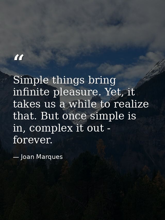 Simple things bring infinite pleasure. Yet, it takes us a while to realize that. But once simple is in, complex it out - — Joan Marques