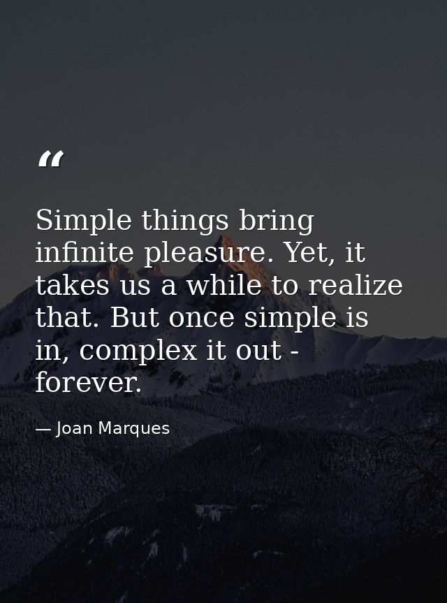 Simple things bring infinite pleasure. Yet, it takes us a while to realize that. But once simple is in, complex it out - — Joan Marques