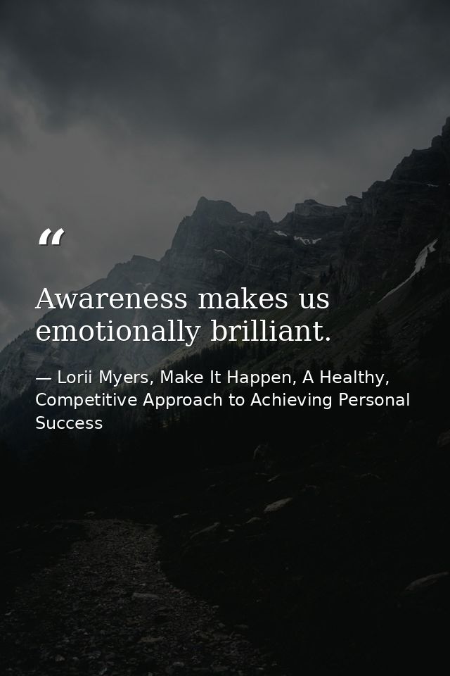 Awareness makes us emotionally brilliant. — Lorii Myers, Make It Happen, A Healthy, Competitive Approach to Achieving Personal Success