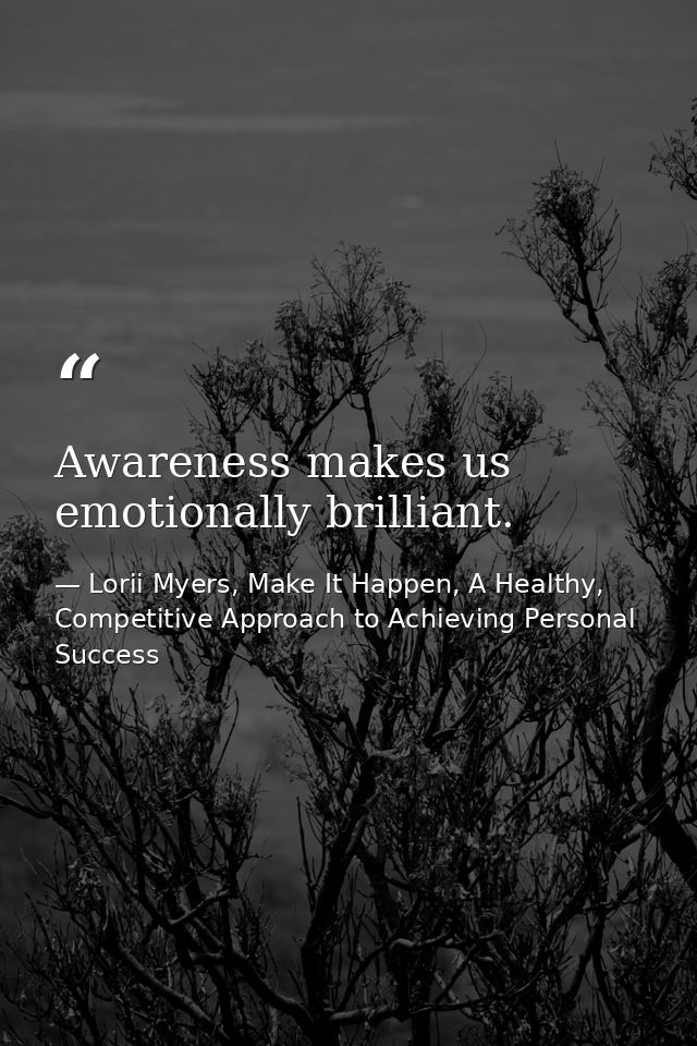 Awareness makes us emotionally brilliant. — Lorii Myers, Make It Happen, A Healthy, Competitive Approach to Achieving Personal Success
