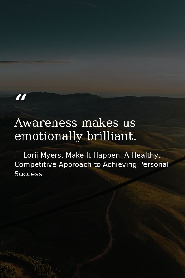 Awareness makes us emotionally brilliant. — Lorii Myers, Make It Happen, A Healthy, Competitive Approach to Achieving Personal Success