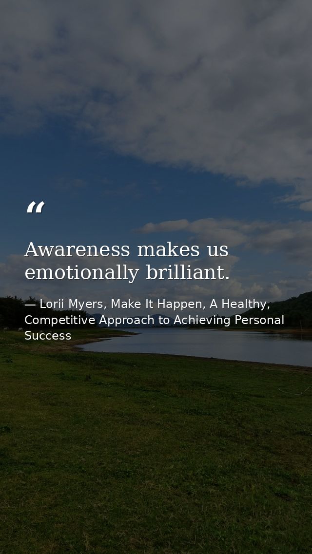 Awareness makes us emotionally brilliant. — Lorii Myers, Make It Happen, A Healthy, Competitive Approach to Achieving Personal Success