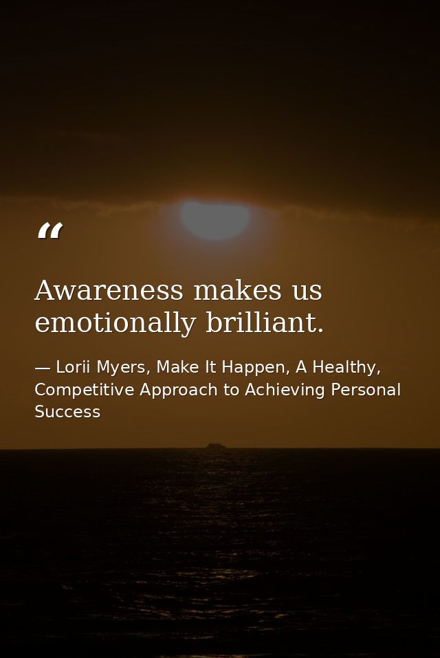 Awareness makes us emotionally brilliant. — Lorii Myers, Make It Happen, A Healthy, Competitive Approach to Achieving Personal Success