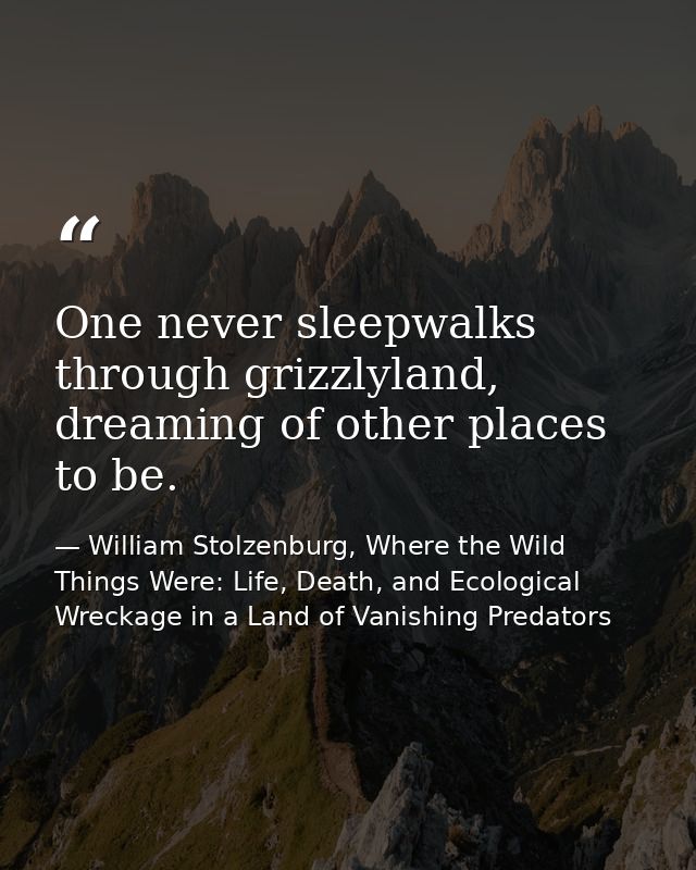 One never sleepwalks through grizzlyland, dreaming of other places to be. — William Stolzenburg, Where the Wild Things Were: Life, Death, and Ecological Wreckage in a Land of Vanishing Predators