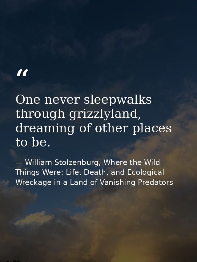 One never sleepwalks through grizzlyland, dreaming of other places to be. — William Stolzenburg, Where the Wild Things Were: Life, Death, and Ecological Wreckage in a Land of Vanishing Predators