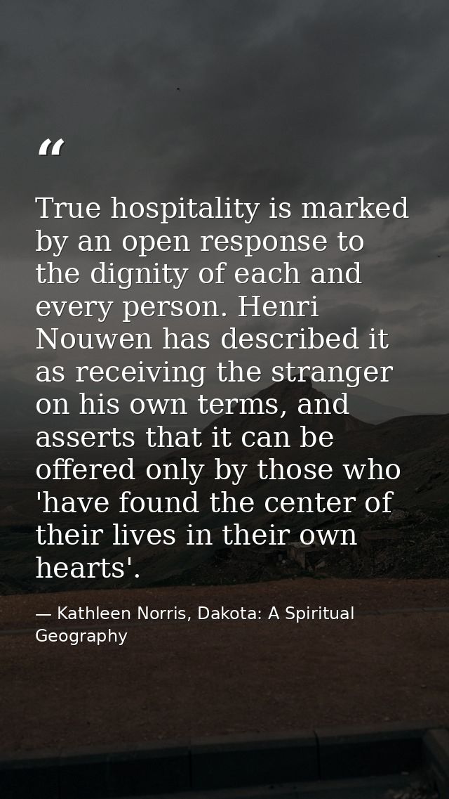 True hospitality is marked by an open response to the dignity of each and every person. Henri Nouwen has described it as — Kathleen Norris, Dakota: A Spiritual Geography