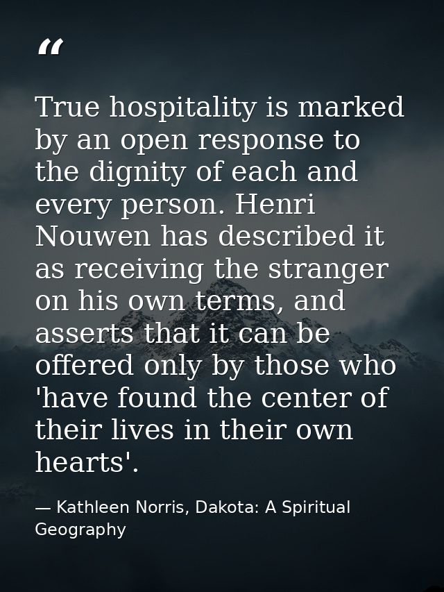 True hospitality is marked by an open response to the dignity of each and every person. Henri Nouwen has described it as — Kathleen Norris, Dakota: A Spiritual Geography