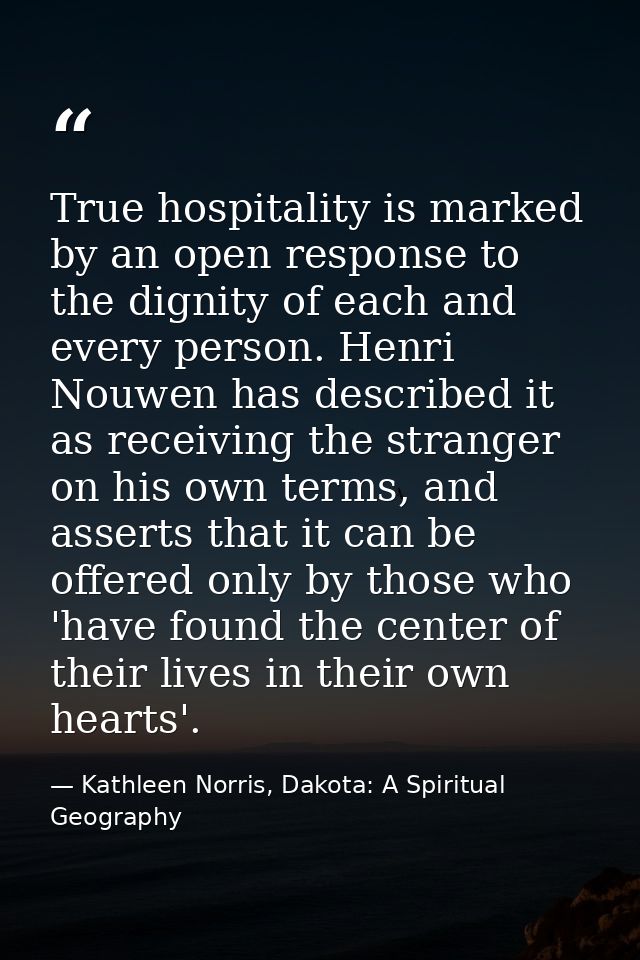 True hospitality is marked by an open response to the dignity of each and every person. Henri Nouwen has described it as — Kathleen Norris, Dakota: A Spiritual Geography