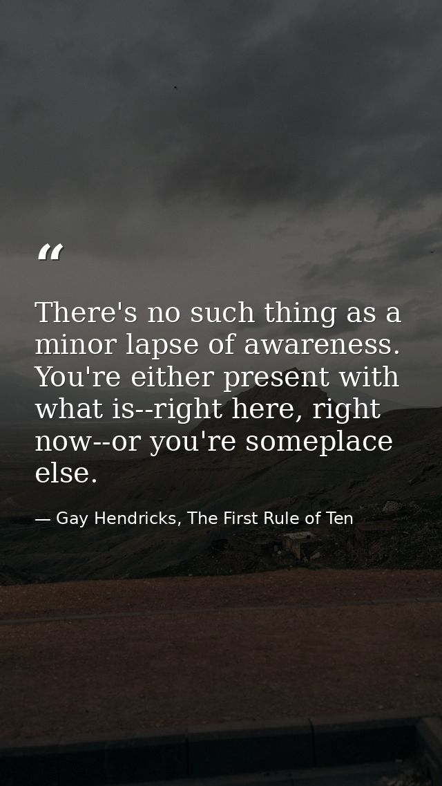 There's no such thing as a minor lapse of awareness. You're either present with what is--right here, right now--or you'r — Gay Hendricks, The First Rule of Ten