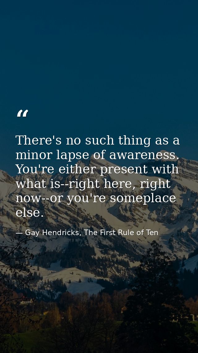 There's no such thing as a minor lapse of awareness. You're either present with what is--right here, right now--or you'r — Gay Hendricks, The First Rule of Ten