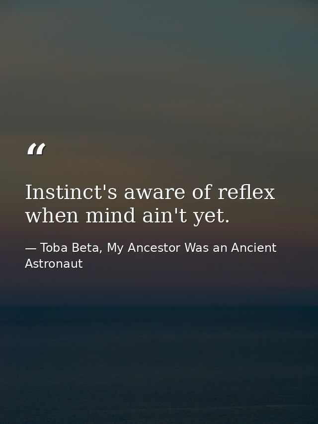 Instinct's aware of reflex when mind ain't yet. — Toba Beta, My Ancestor Was an Ancient Astronaut