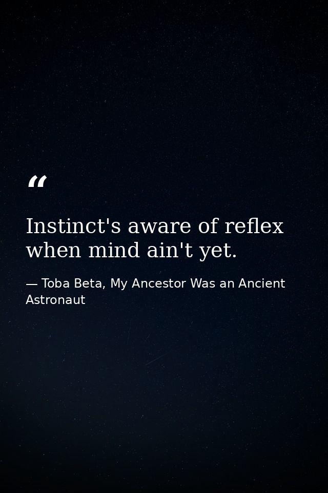 Instinct's aware of reflex when mind ain't yet. — Toba Beta, My Ancestor Was an Ancient Astronaut