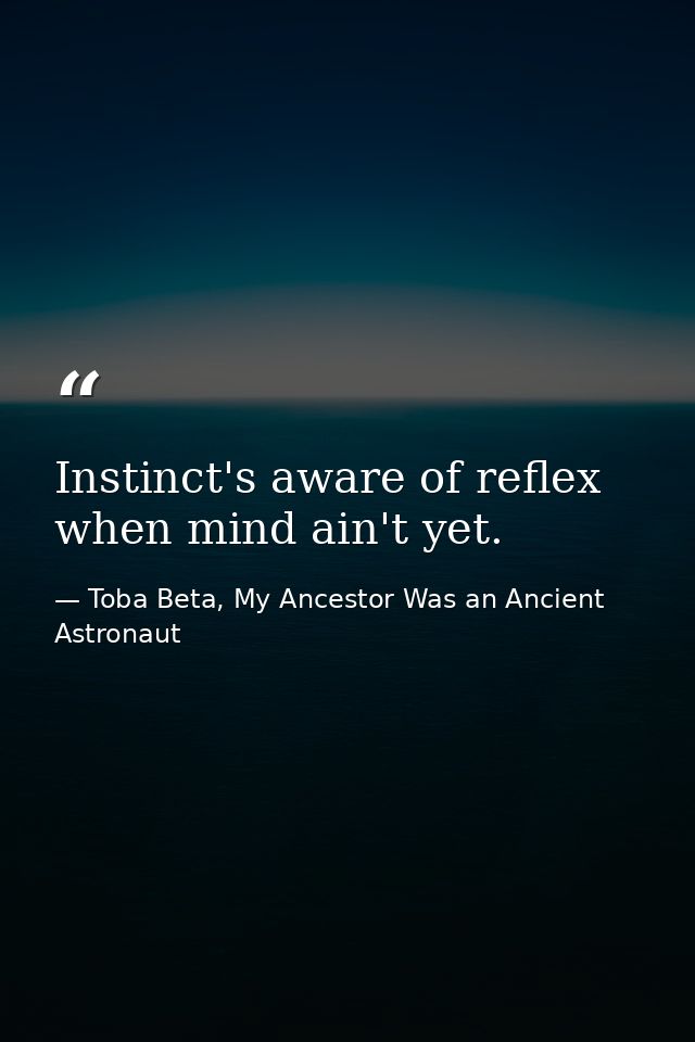 Instinct's aware of reflex when mind ain't yet. — Toba Beta, My Ancestor Was an Ancient Astronaut