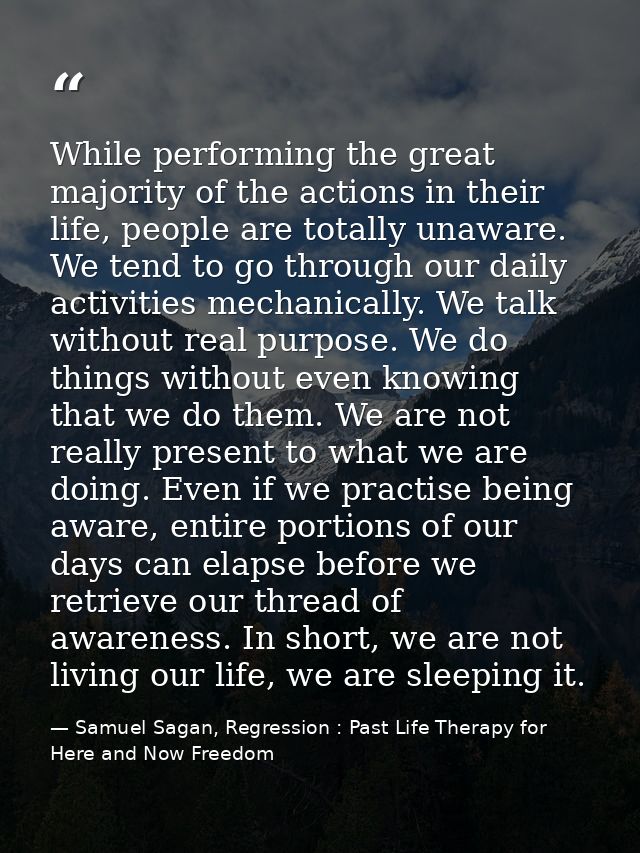 While performing the great majority of the actions in their life, people are totally unaware. We tend to go through our  — Samuel Sagan, Regression : Past Life Therapy for Here and Now Freedom