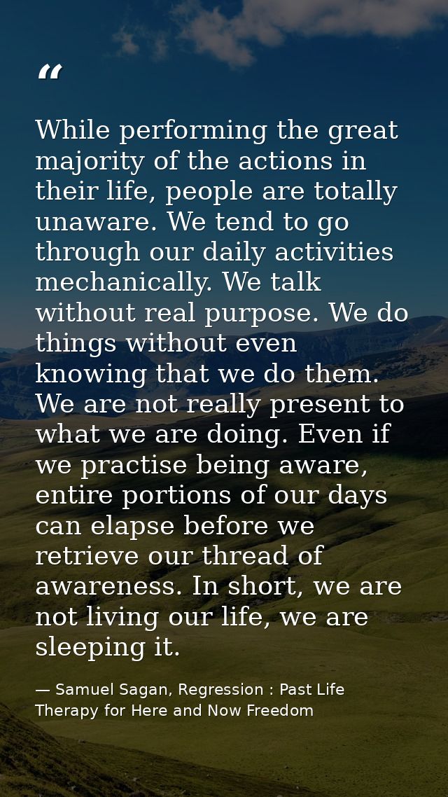 While performing the great majority of the actions in their life, people are totally unaware. We tend to go through our  — Samuel Sagan, Regression : Past Life Therapy for Here and Now Freedom