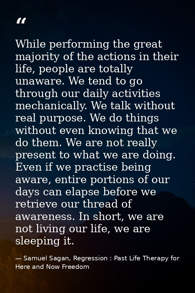 While performing the great majority of the actions in their life, people are totally unaware. We tend to go through our  — Samuel Sagan, Regression : Past Life Therapy for Here and Now Freedom
