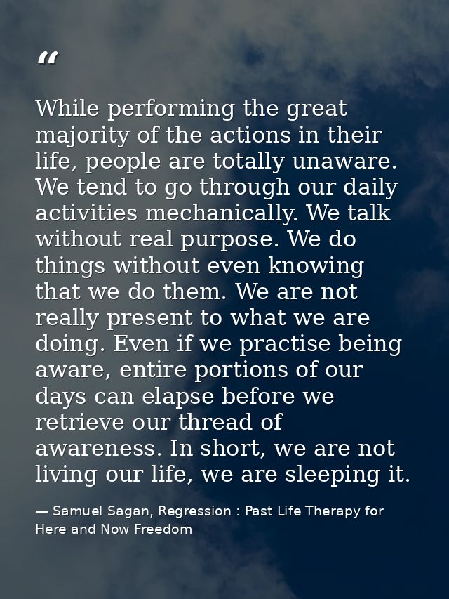 While performing the great majority of the actions in their life, people are totally unaware. We tend to go through our  — Samuel Sagan, Regression : Past Life Therapy for Here and Now Freedom