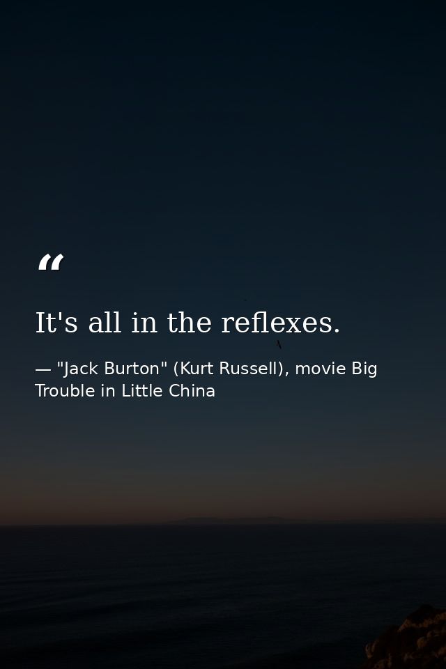 It's all in the reflexes. — "Jack Burton" (Kurt Russell), movie Big Trouble in Little China