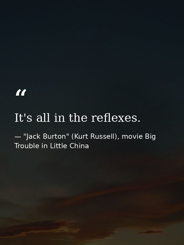 It's all in the reflexes. — "Jack Burton" (Kurt Russell), movie Big Trouble in Little China