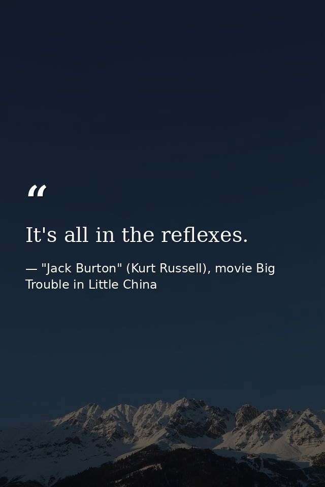 It's all in the reflexes. — "Jack Burton" (Kurt Russell), movie Big Trouble in Little China