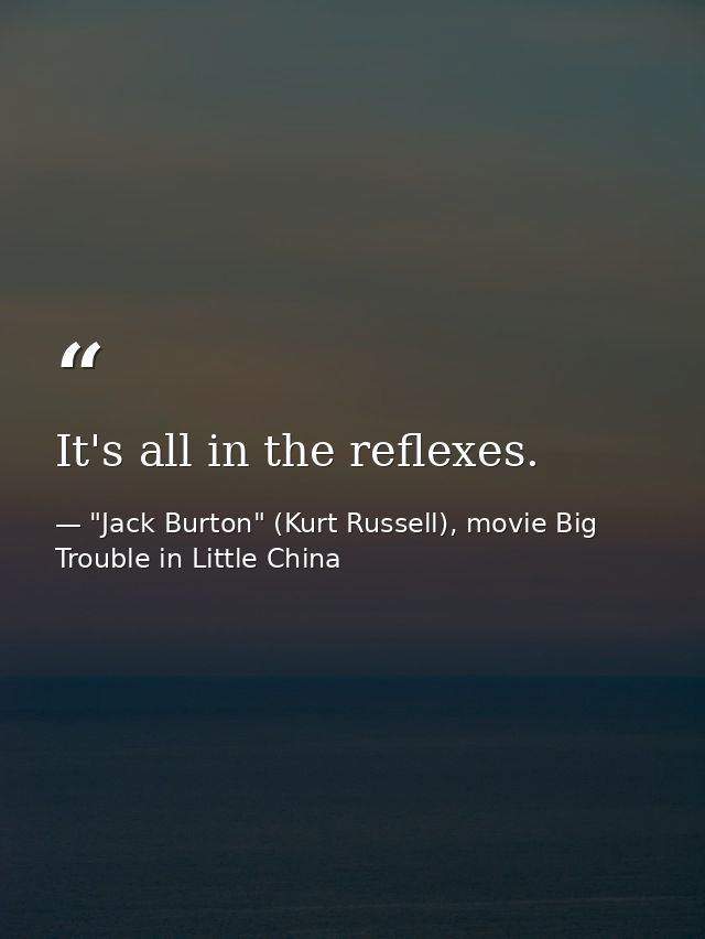 It's all in the reflexes. — "Jack Burton" (Kurt Russell), movie Big Trouble in Little China