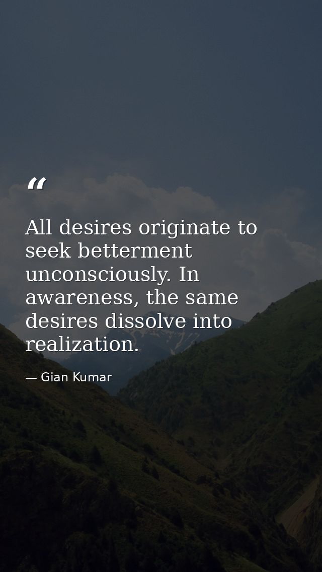 All desires originate to seek betterment unconsciously. In awareness, the same desires dissolve into realization. — Gian Kumar