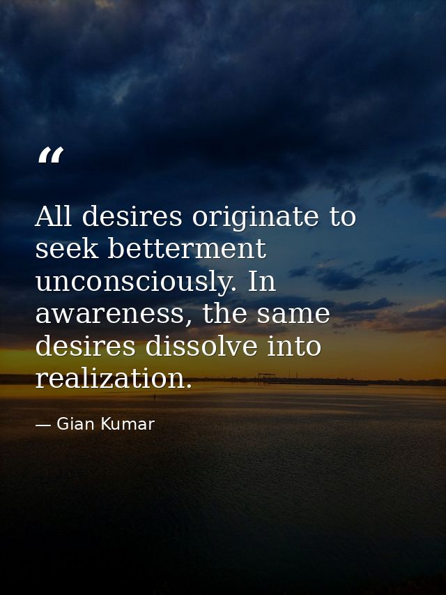 All desires originate to seek betterment unconsciously. In awareness, the same desires dissolve into realization. — Gian Kumar