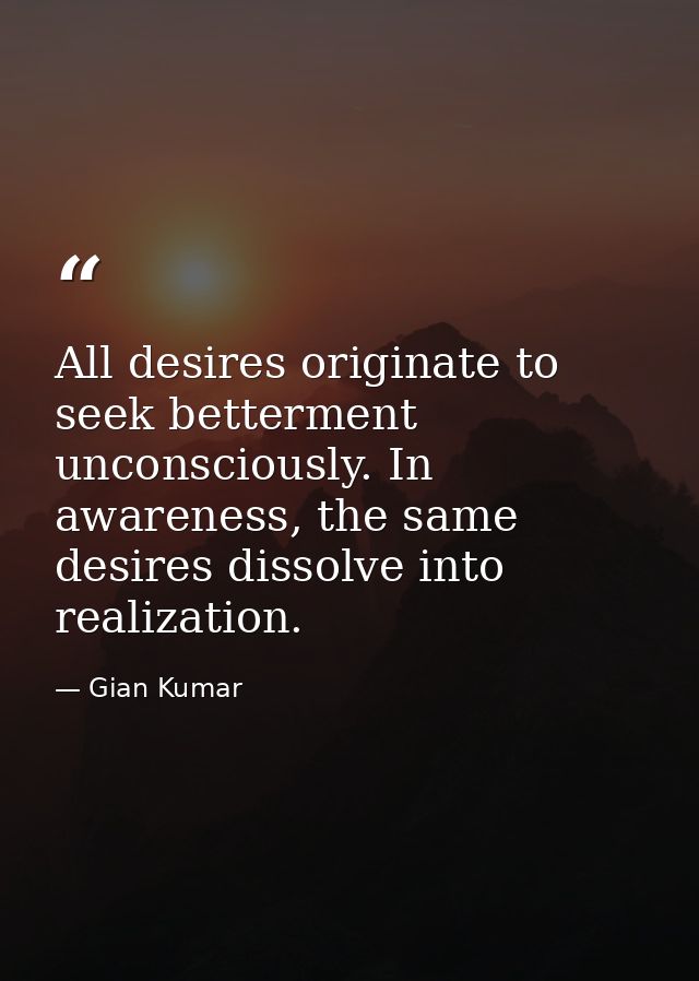 All desires originate to seek betterment unconsciously. In awareness, the same desires dissolve into realization. — Gian Kumar
