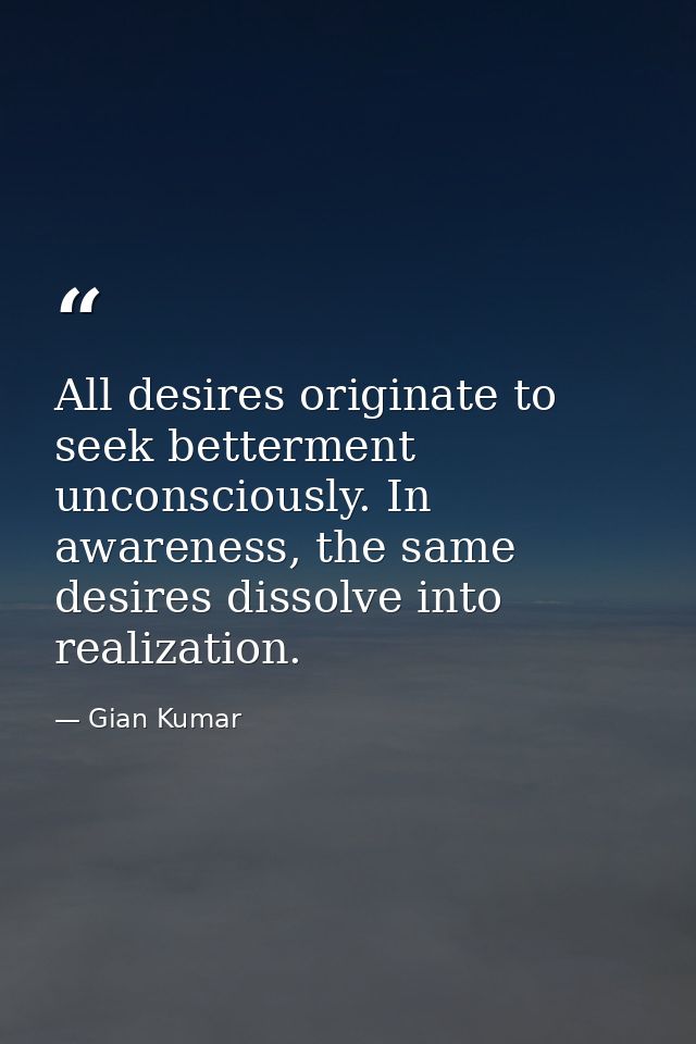 All desires originate to seek betterment unconsciously. In awareness, the same desires dissolve into realization. — Gian Kumar