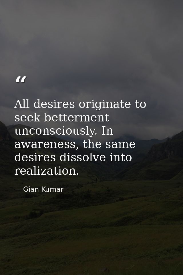All desires originate to seek betterment unconsciously. In awareness, the same desires dissolve into realization. — Gian Kumar