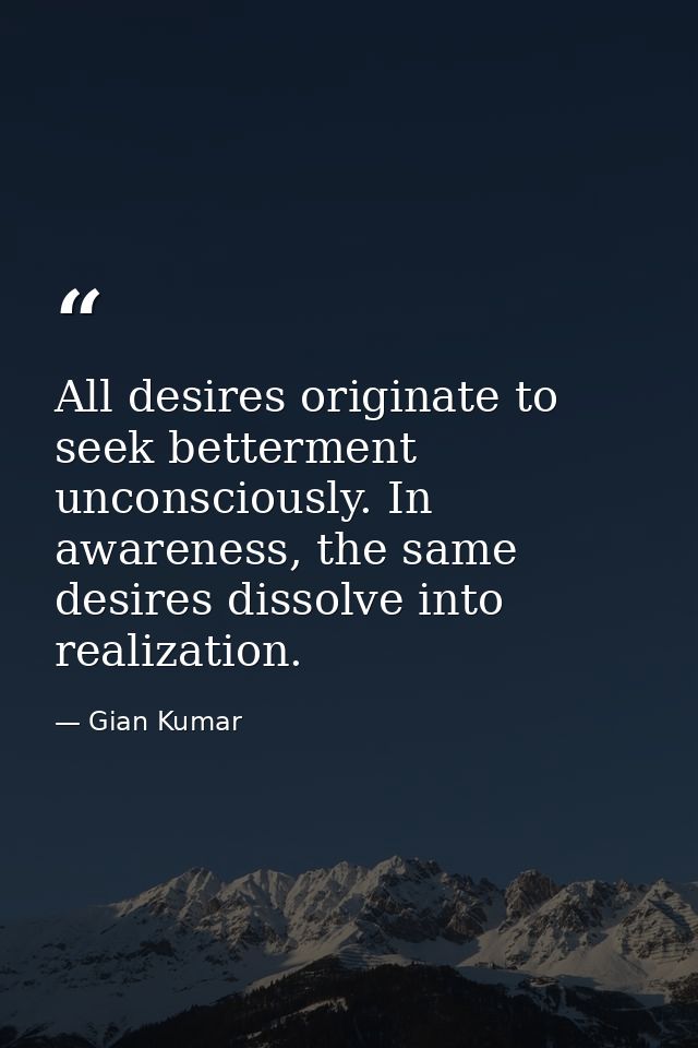All desires originate to seek betterment unconsciously. In awareness, the same desires dissolve into realization. — Gian Kumar