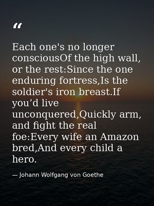 Each one's no longer consciousOf the high wall, or the rest:Since the one enduring fortress,Is the soldier's iron breast — Johann Wolfgang von Goethe