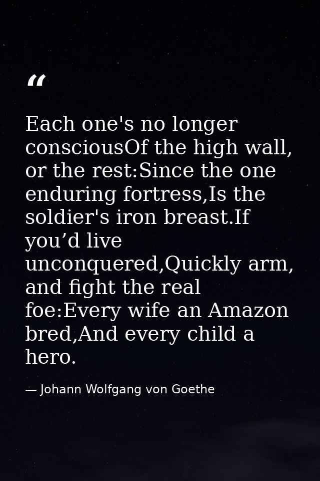 Each one's no longer consciousOf the high wall, or the rest:Since the one enduring fortress,Is the soldier's iron breast — Johann Wolfgang von Goethe