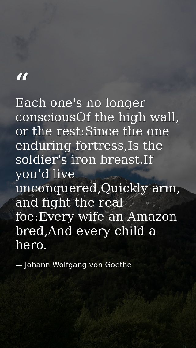 Each one's no longer consciousOf the high wall, or the rest:Since the one enduring fortress,Is the soldier's iron breast — Johann Wolfgang von Goethe