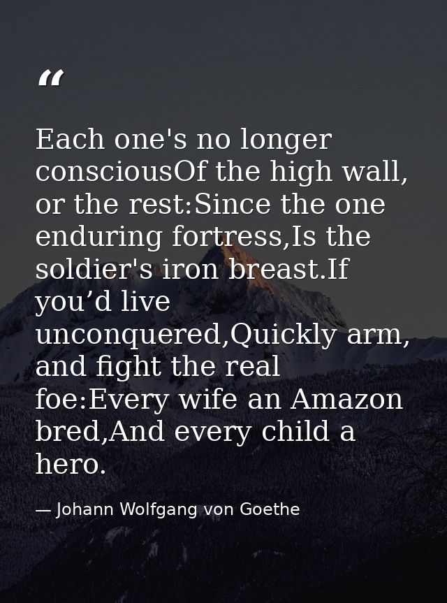 Each one's no longer consciousOf the high wall, or the rest:Since the one enduring fortress,Is the soldier's iron breast — Johann Wolfgang von Goethe