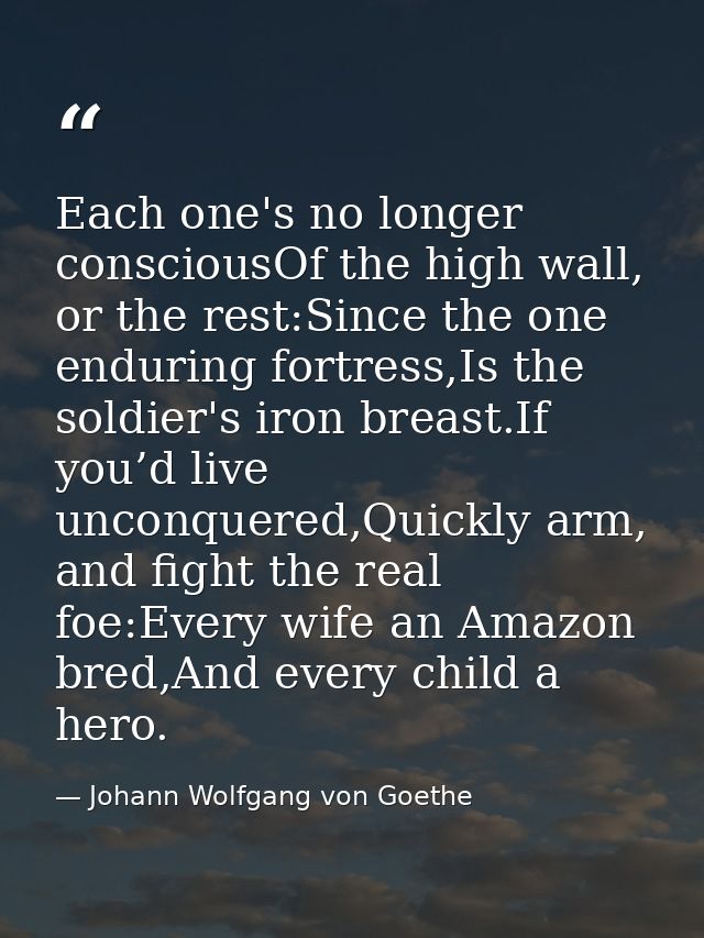 Each one's no longer consciousOf the high wall, or the rest:Since the one enduring fortress,Is the soldier's iron breast — Johann Wolfgang von Goethe