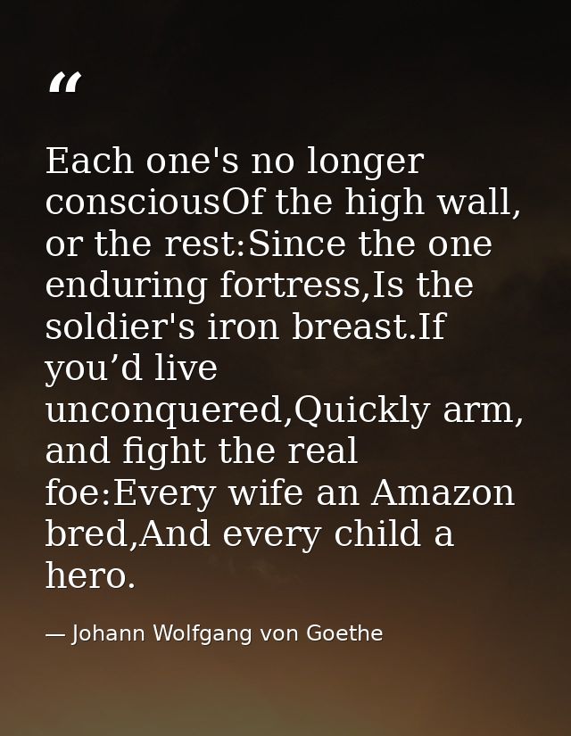 Each one's no longer consciousOf the high wall, or the rest:Since the one enduring fortress,Is the soldier's iron breast — Johann Wolfgang von Goethe