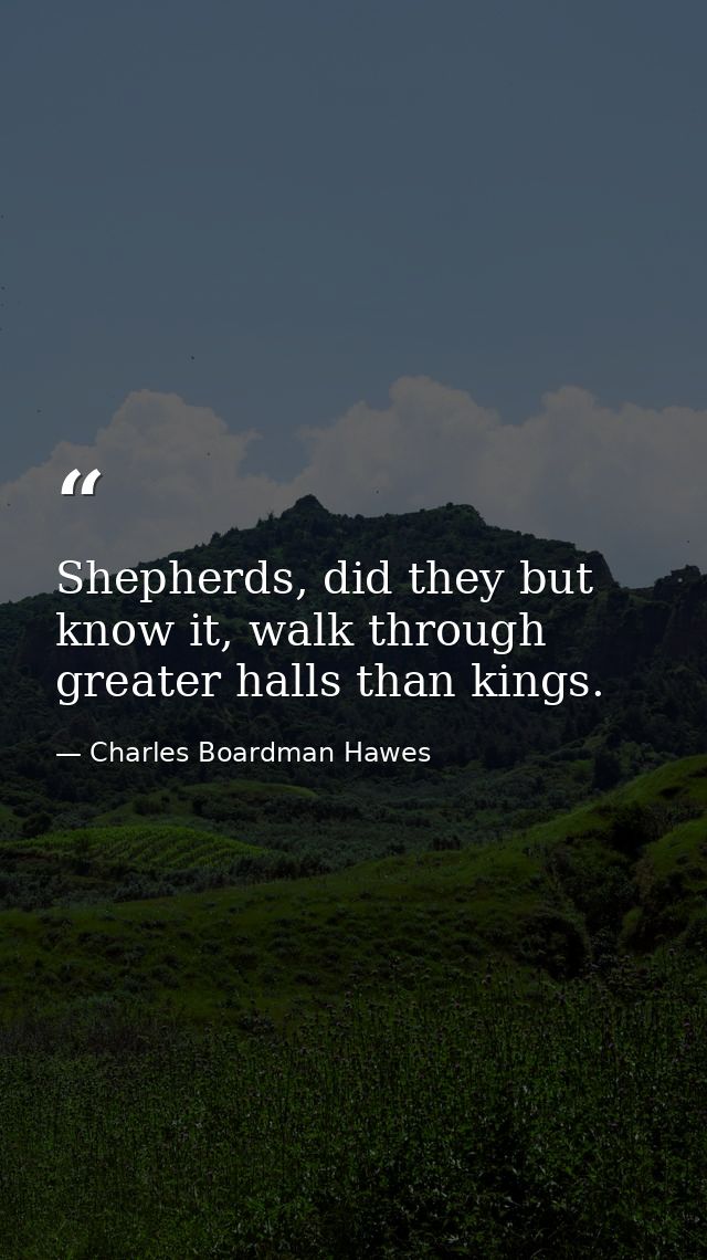 Shepherds, did they but know it, walk through greater halls than kings. — Charles Boardman Hawes