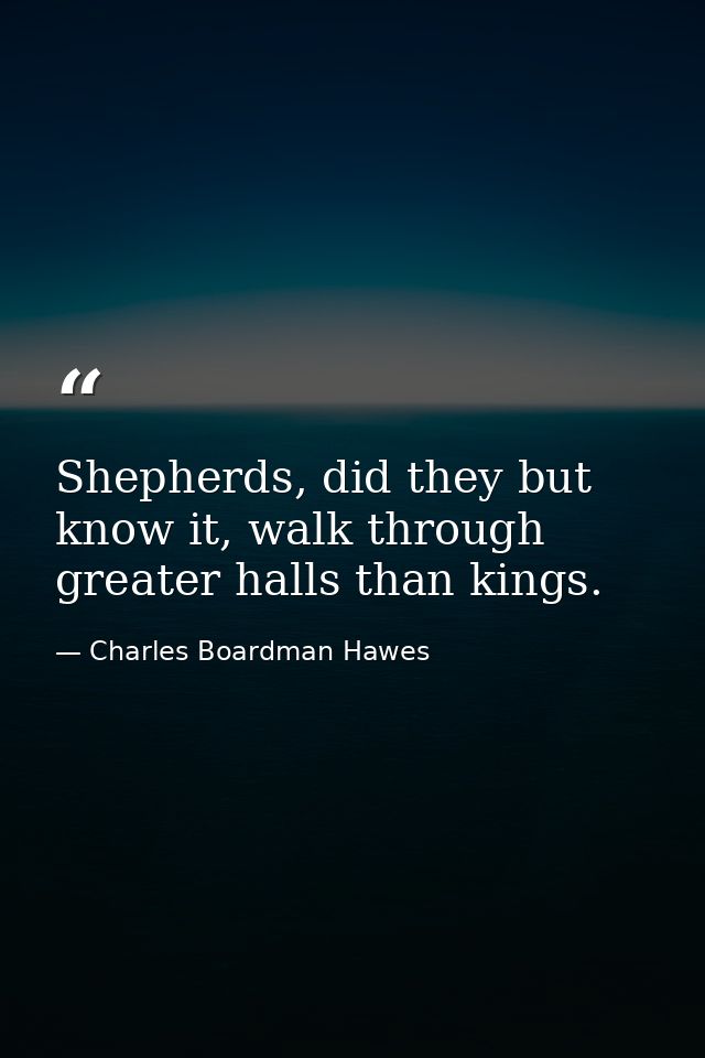 Shepherds, did they but know it, walk through greater halls than kings. — Charles Boardman Hawes