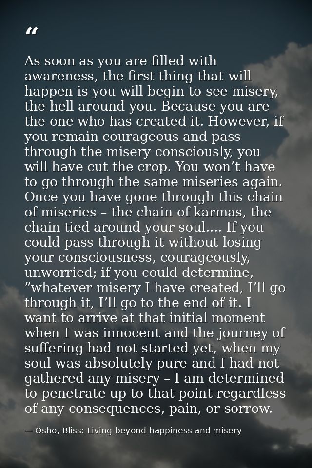 As soon as you are filled with awareness, the first thing that will happen is you will begin to see misery, the hell aro — Osho, Bliss: Living beyond happiness and misery