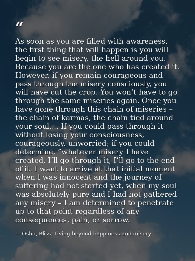 As soon as you are filled with awareness, the first thing that will happen is you will begin to see misery, the hell aro — Osho, Bliss: Living beyond happiness and misery