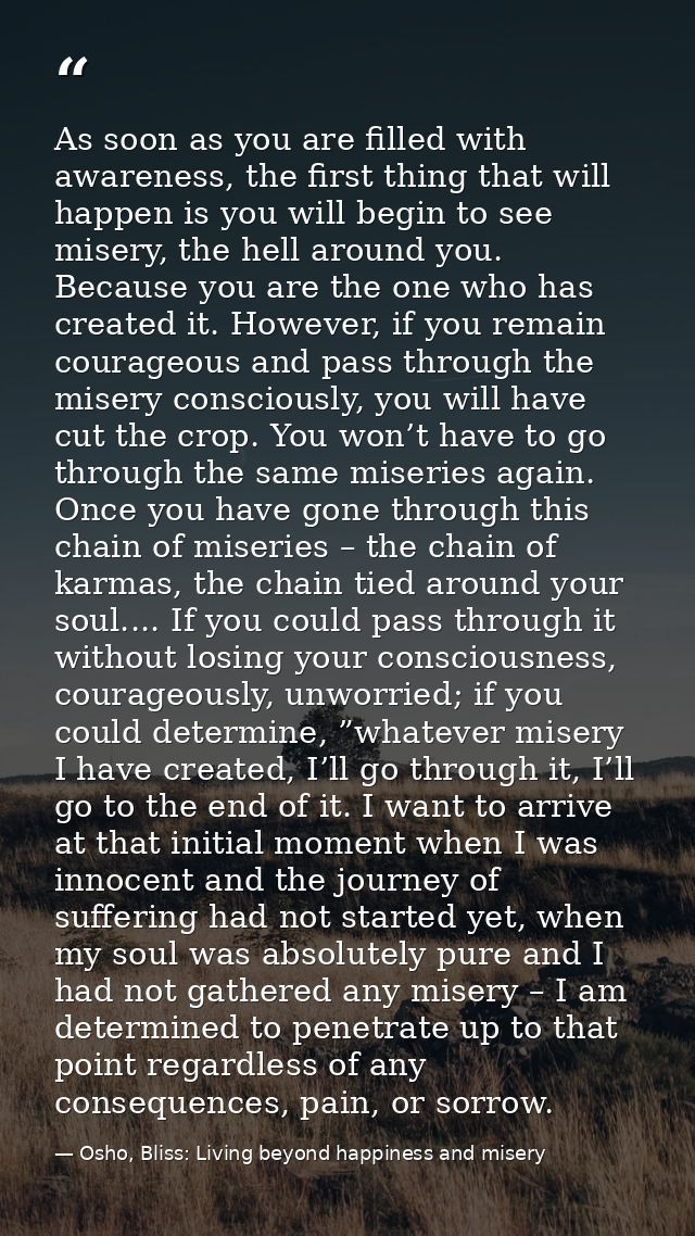As soon as you are filled with awareness, the first thing that will happen is you will begin to see misery, the hell aro — Osho, Bliss: Living beyond happiness and misery