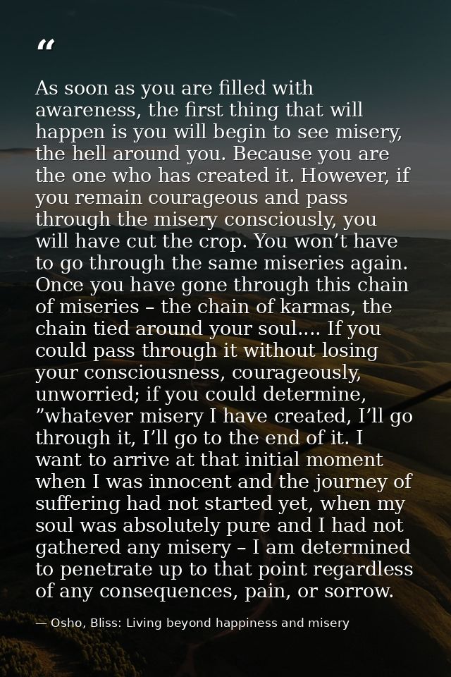 As soon as you are filled with awareness, the first thing that will happen is you will begin to see misery, the hell aro — Osho, Bliss: Living beyond happiness and misery