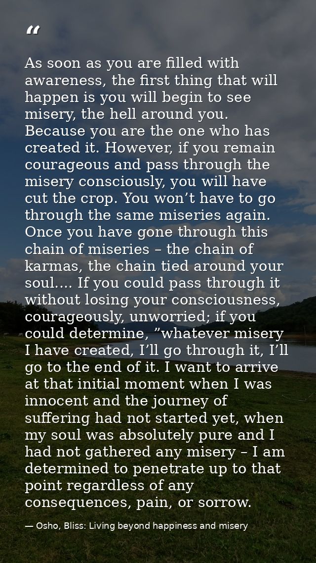 As soon as you are filled with awareness, the first thing that will happen is you will begin to see misery, the hell aro — Osho, Bliss: Living beyond happiness and misery