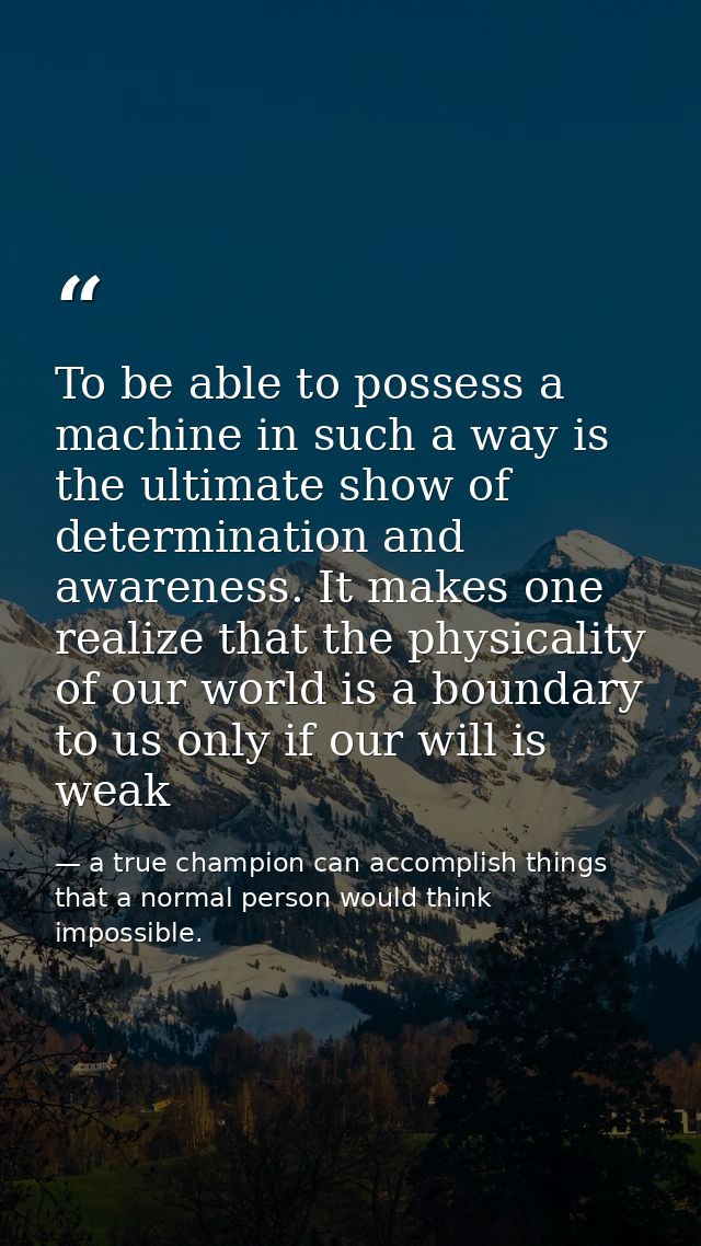 To be able to possess a machine in such a way is the ultimate show of determination and awareness. It makes one realize  — a true champion can accomplish things that a normal person would think impossible.