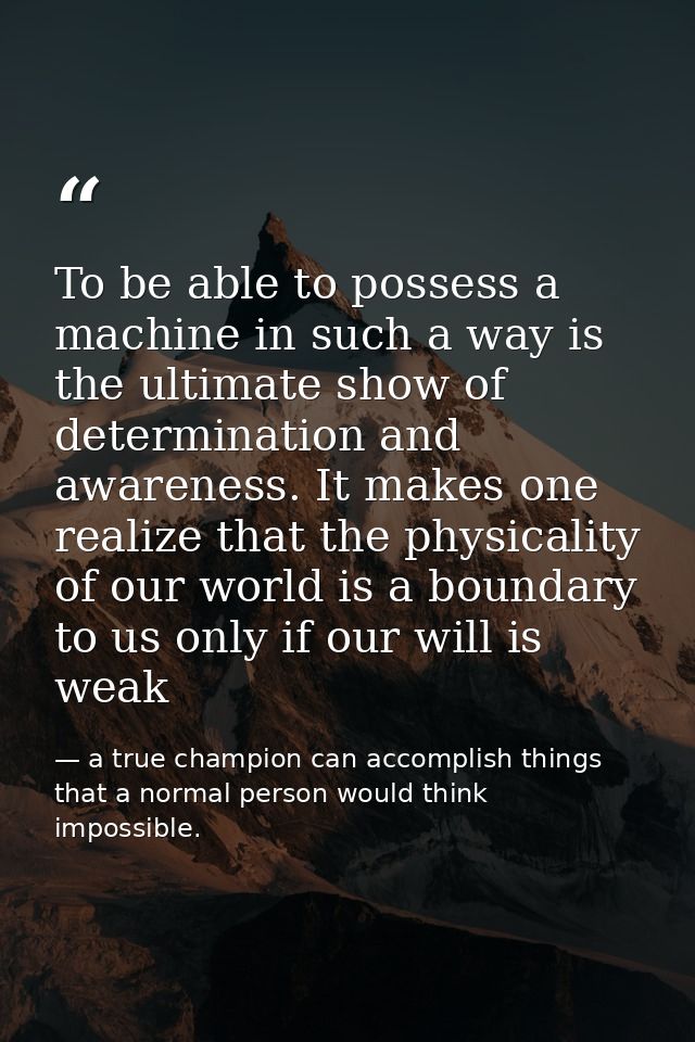To be able to possess a machine in such a way is the ultimate show of determination and awareness. It makes one realize  — a true champion can accomplish things that a normal person would think impossible.
