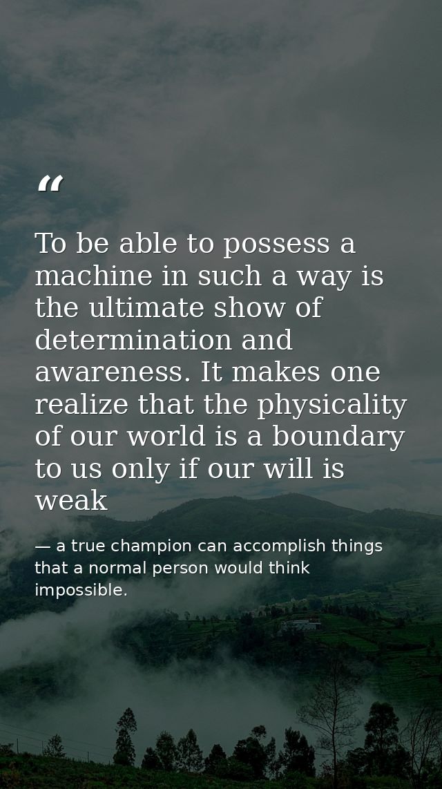 To be able to possess a machine in such a way is the ultimate show of determination and awareness. It makes one realize  — a true champion can accomplish things that a normal person would think impossible.