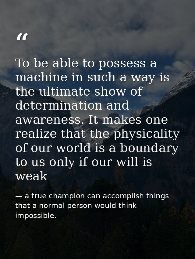 To be able to possess a machine in such a way is the ultimate show of determination and awareness. It makes one realize  — a true champion can accomplish things that a normal person would think impossible.